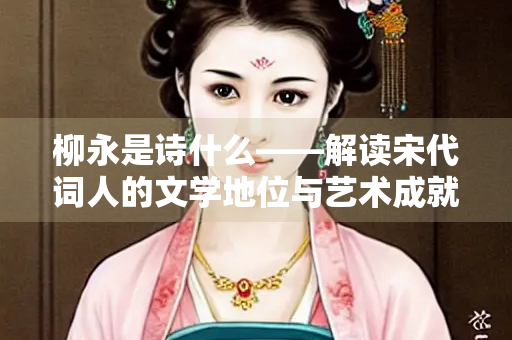 柳永是诗什么——解读宋代词人的文学地位与艺术成就