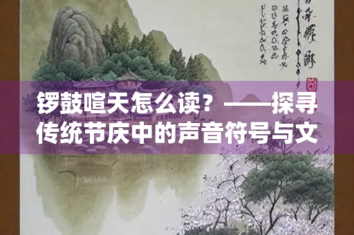 锣鼓喧天怎么读？——探寻传统节庆中的声音符号与文化内涵