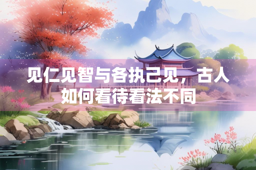 见仁见智与各执己见，古人如何看待看法不同