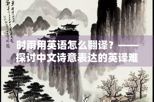 时雨用英语怎么翻译？——探讨中文诗意表达的英译难题