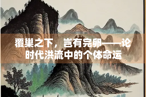 覆巢之下,岂有完卵——论时代洪流中的个体命运 覆巢之下,岂有完卵——论时代洪流中的个体命运