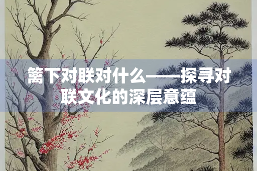 篱下对联对什么——探寻对联文化的深层意蕴