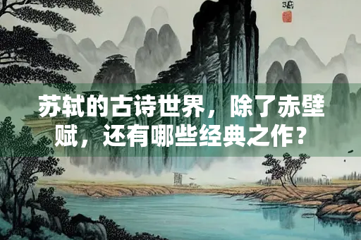 苏轼的古诗世界，除了赤壁赋，还有哪些经典之作？