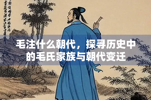 毛注什么朝代，探寻历史中的毛氏家族与朝代变迁