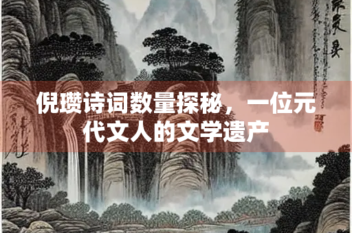 倪瓒诗词数量探秘，一位元代文人的文学遗产