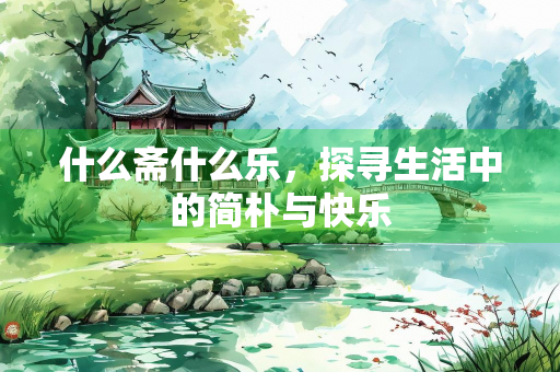 什么斋什么乐，探寻生活中的简朴与快乐
