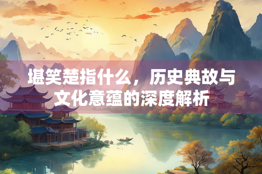 堪笑楚指什么,历史典故与文化意蕴的深度解析 堪笑楚指什么,历史典故与文化意蕴的深度解析