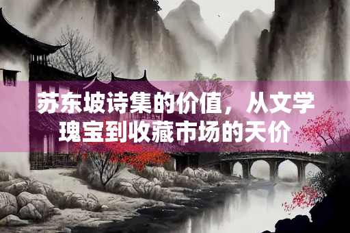 苏东坡诗集的价值，从文学瑰宝到收藏市场的天价