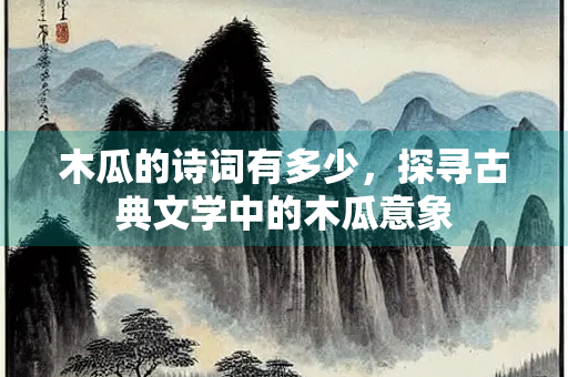 木瓜的诗词有多少，探寻古典文学中的木瓜意象