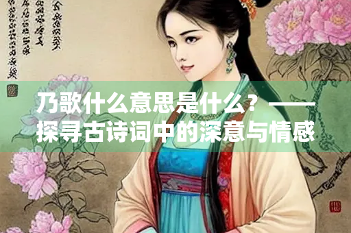 乃歌什么意思是什么？——探寻古诗词中的深意与情感表达