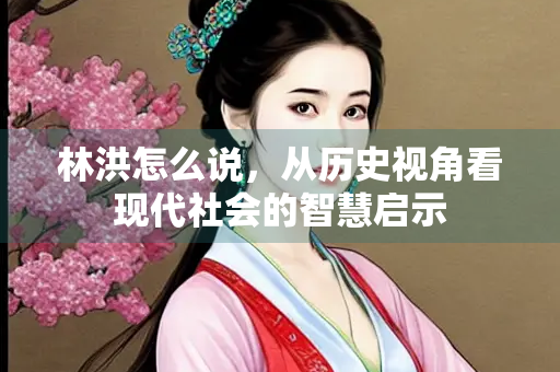 林洪怎么说，从历史视角看现代社会的智慧启示