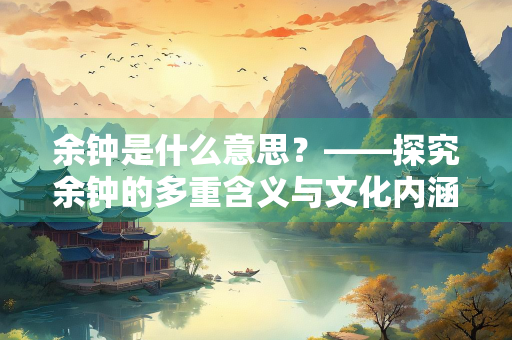 余钟是什么意思?——探究余钟的多重含义与文化内涵 余钟是什么意思?——探究余钟的多重含义与文化内涵