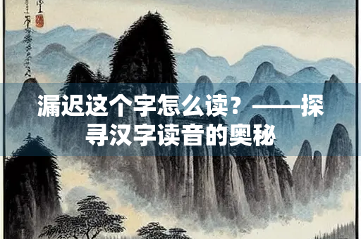 漏迟这个字怎么读?——探寻汉字读音的奥秘 漏迟这个字怎么读?——探寻汉字读音的奥秘