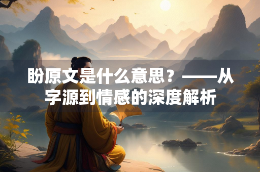 盼原文是什么意思？——从字源到情感的深度解析