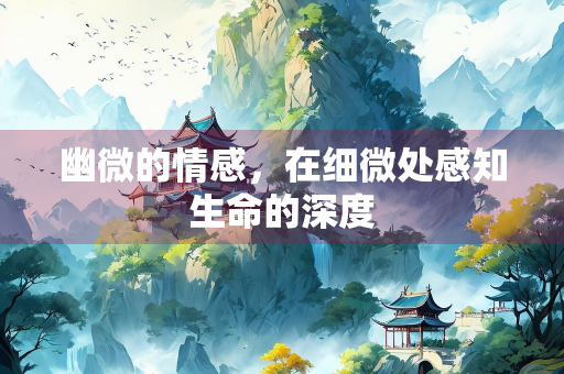 幽微的情感，在细微处感知生命的深度