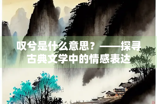 叹兮是什么意思？——探寻古典文学中的情感表达