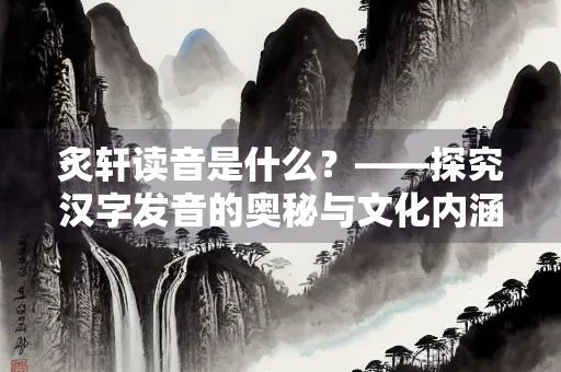 炙轩读音是什么？——探究汉字发音的奥秘与文化内涵