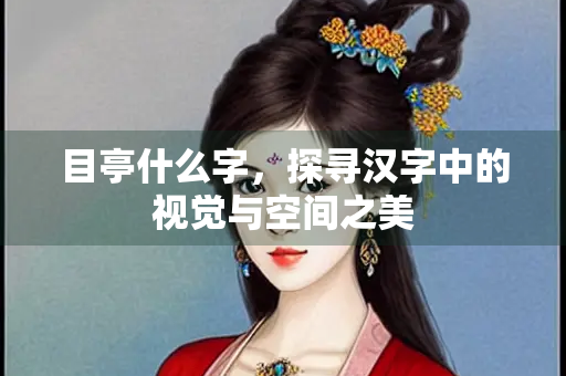 目亭什么字,探寻汉字中的视觉与空间之美 目亭什么字,探寻汉字中的视觉与空间之美