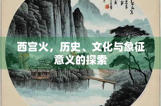 西宫火，历史、文化与象征意义的探索