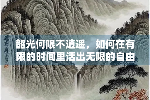 韶光何限不逍遥，如何在有限的时间里活出无限的自由