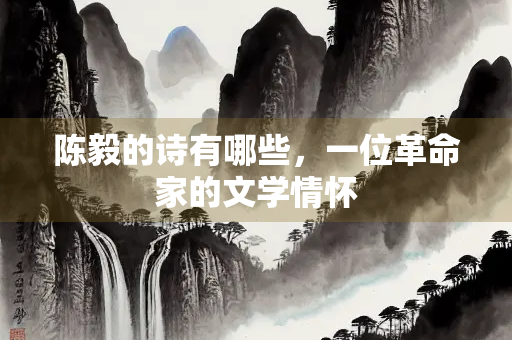 陈毅的诗有哪些，一位革命家的文学情怀