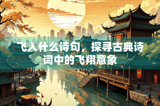 飞入什么诗句，探寻古典诗词中的飞翔意象