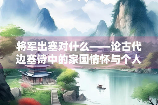将军出塞对什么——论古代边塞诗中的家国情怀与个人命运 将军出塞对什么——论古代边塞诗中的家国情怀与个人命运