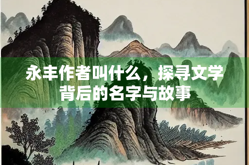永丰作者叫什么，探寻文学背后的名字与故事