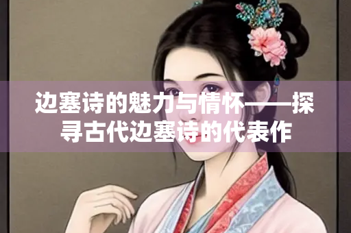 边塞诗的魅力与情怀——探寻古代边塞诗的代表作