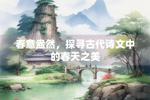 春意盎然，探寻古代诗文中的春天之美