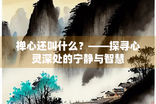 禅心还叫什么?——探寻心灵深处的宁静与智慧 禅心还叫什么?——探寻心灵深处的宁静与智慧