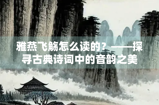 雅燕飞觞怎么读的？——探寻古典诗词中的音韵之美