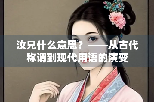 汝兄什么意思？——从古代称谓到现代用语的演变