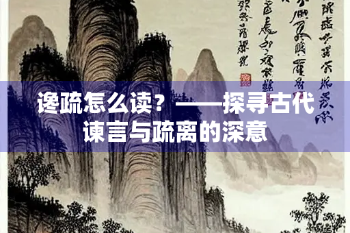 谗疏怎么读？——探寻古代谏言与疏离的深意