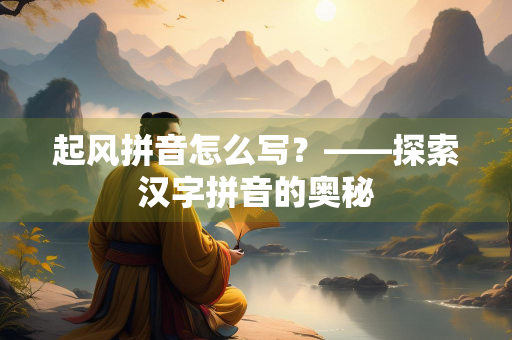 起风拼音怎么写?——探索汉字拼音的奥秘 起风拼音怎么写?——探索汉字拼音的奥秘