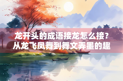 龙开头的成语接龙怎么接？从龙飞凤舞到舞文弄墨的趣味之旅