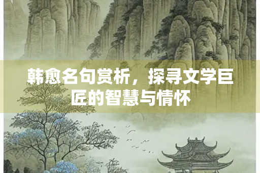 韩愈名句赏析，探寻文学巨匠的智慧与情怀