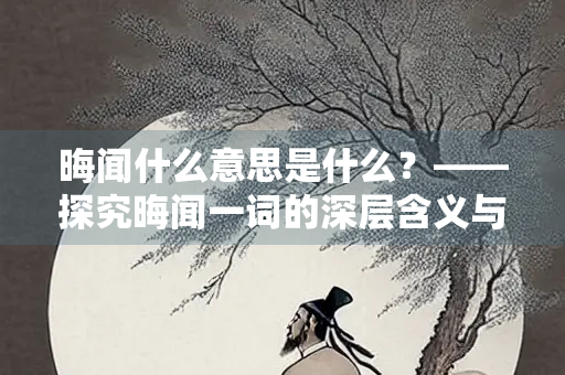 晦闻什么意思是什么？——探究晦闻一词的深层含义与文化背景