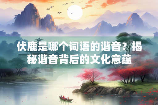 伏鹿是哪个词语的谐音？揭秘谐音背后的文化意蕴