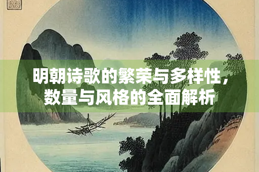 明朝诗歌的繁荣与多样性,数量与风格的全面解析 明朝诗歌的繁荣与多样性,数量与风格的全面解析