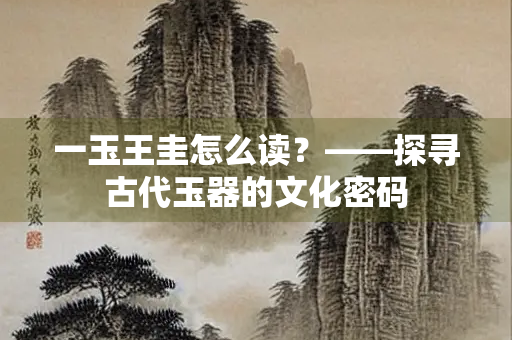 一玉王圭怎么读？——探寻古代玉器的文化密码