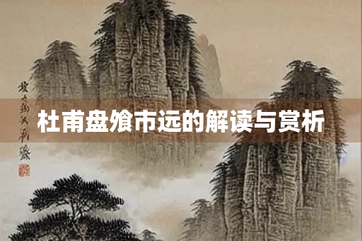 杜甫盘飧市远的解读与赏析 杜甫盘飧市远的解读与赏析