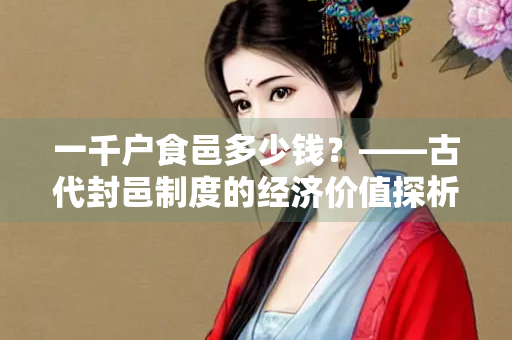 一千户食邑多少钱？——古代封邑制度的经济价值探析