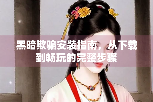 黑暗欺骗安装指南，从下载到畅玩的完整步骤
