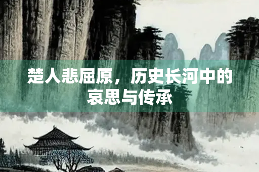 楚人悲屈原，历史长河中的哀思与传承