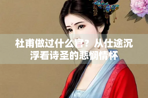 杜甫做过什么官?从仕途沉浮看诗圣的悲悯情怀 杜甫做过什么官?从仕途沉浮看诗圣的悲悯情怀