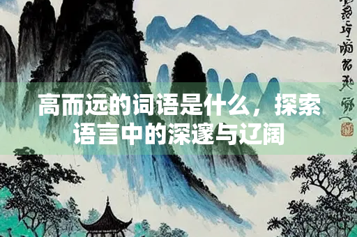 高而远的词语是什么，探索语言中的深邃与辽阔
