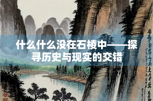 什么什么没在石棱中——探寻历史与现实的交错