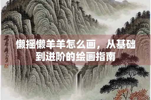懒摇懒羊羊怎么画，从基础到进阶的绘画指南