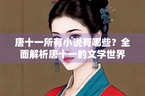 唐十一所有小说有哪些？全面解析唐十一的文学世界